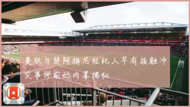 曼联与楚阿梅尼经纪人早有接触冲突事件前的内幕揭秘