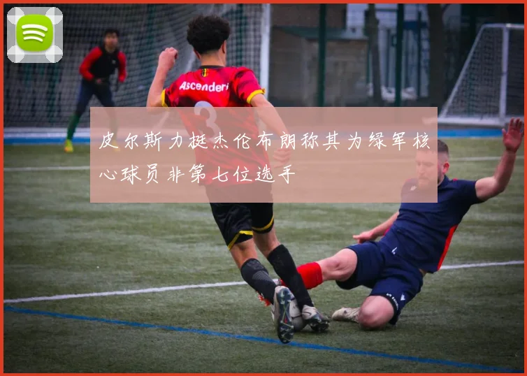 皮尔斯力挺杰伦布朗称其为绿军核心球员非第七位选手