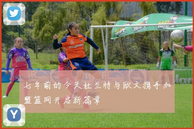七年前的今天杜兰特与欧文携手加盟篮网开启新篇章