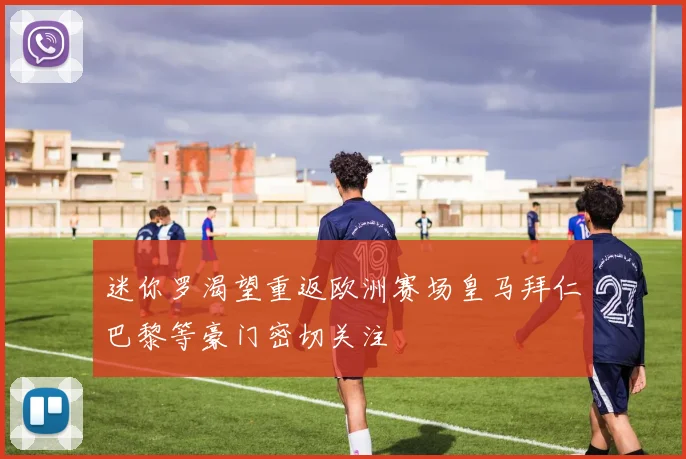 迷你罗渴望重返欧洲赛场皇马拜仁巴黎等豪门密切关注