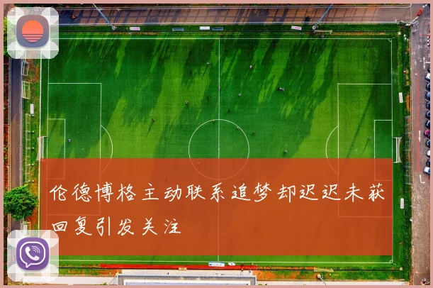 伦德博格主动联系追梦却迟迟未获回复引发关注
