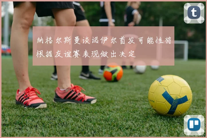 纳格尔斯曼谈诺伊尔首发可能性将根据友谊赛表现做出决定