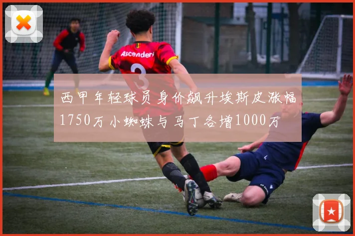 西甲年轻球员身价飙升埃斯皮涨幅1750万小蜘蛛与马丁各增1000万