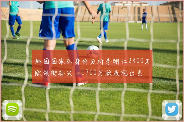 韩国国家队身价分析李刚仁2800万欧领衔孙兴慜1700万欧表现出色