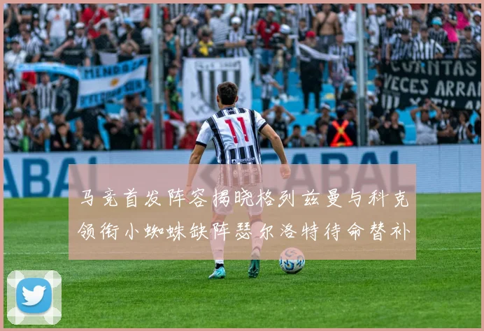 马竞首发阵容揭晓格列兹曼与科克领衔小蜘蛛缺阵瑟尔洛特待命替补