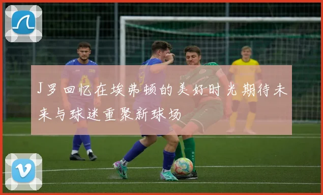 J罗回忆在埃弗顿的美好时光期待未来与球迷重聚新球场