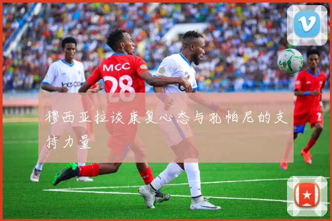 穆西亚拉谈康复心态与孔帕尼的支持力量